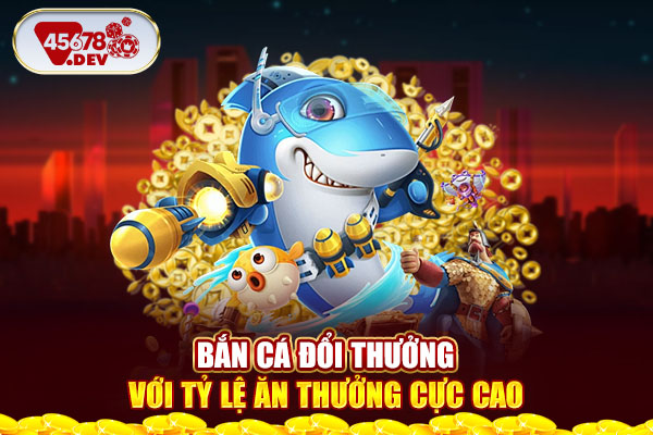 Bắn cá đổi thưởng với tỷ lệ ăn thưởng cực cao