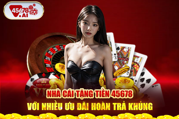 Nhà cái tặng tiền 45678 với nhiều ưu đãi hoàn trả khủng